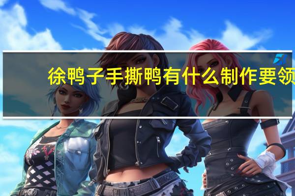 徐鸭子手撕鸭有什么制作要领