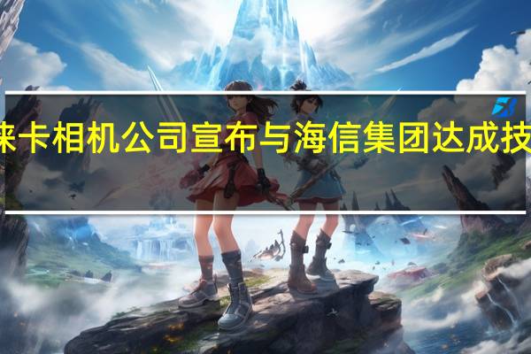 徕卡相机公司宣布与海信集团达成技术合作