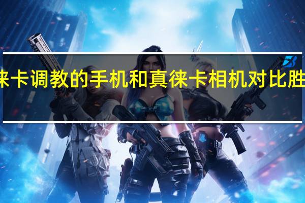 徕卡调教的手机和真徕卡相机对比胜负几何