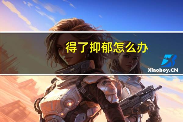 得了抑郁怎么办（心情总是抑郁怎么办）