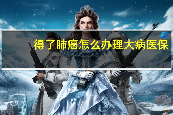 得了肺癌怎么办理大病医保（得了肺癌怎么办）