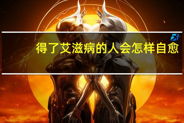 得了艾滋病的人会怎样自愈(得了艾滋病的人会怎样)