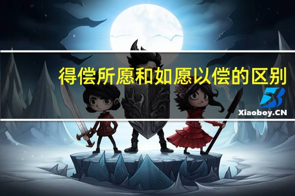 得偿所愿和如愿以偿的区别（得偿所愿）