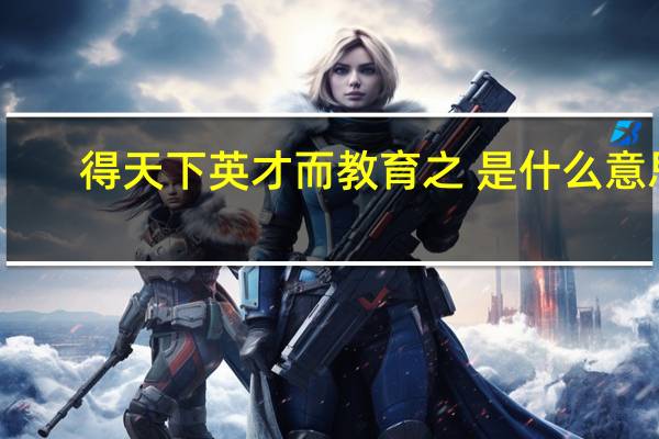 得天下英才而教育之 是什么意思