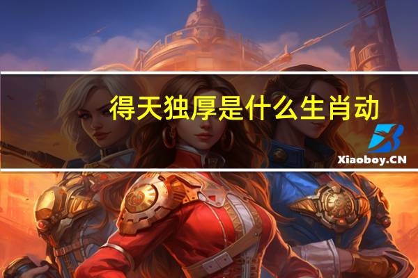 得天独厚是什么生肖动（得天独厚是什么生肖）