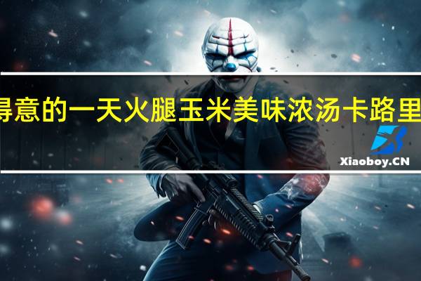 得意的一天 火腿玉米美味浓汤卡路里是多少