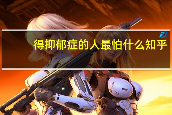 得抑郁症的人最怕什么知乎（得抑郁症的人最怕什么）