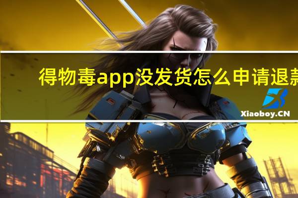 得物毒app没发货怎么申请退款（得物毒app没发货申请退款方法 快吧手游）