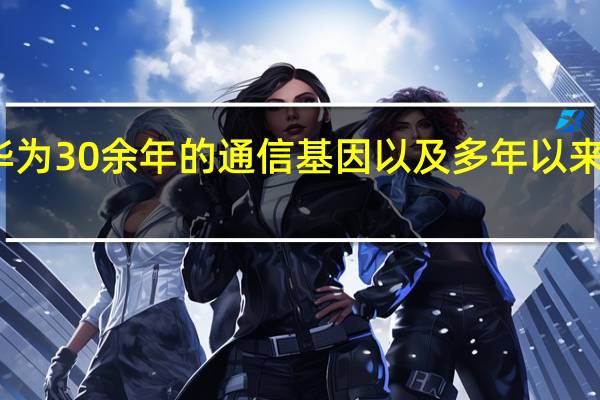 得益于华为30余年的通信基因以及多年以来的研发与创新