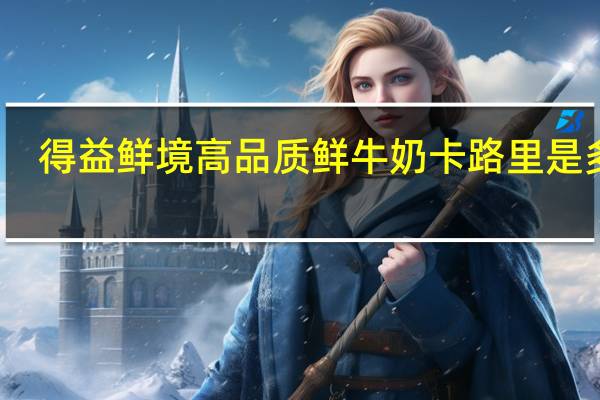 得益 鲜境高品质鲜牛奶卡路里是多少