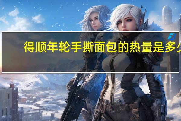得顺 年轮手撕面包的热量是多少