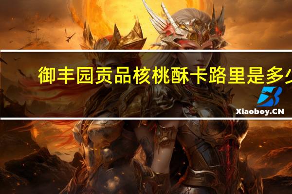 御丰园 贡品核桃酥卡路里是多少