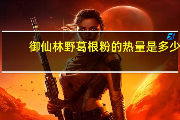 御仙林 野葛根粉的热量是多少
