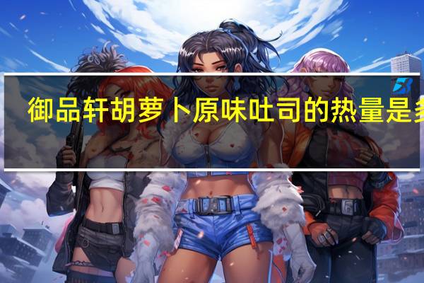 御品轩 胡萝卜原味吐司的热量是多少