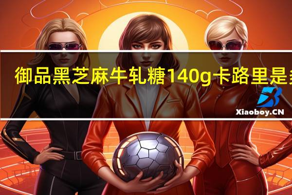 御品 黑芝麻牛轧糖 140g卡路里是多少