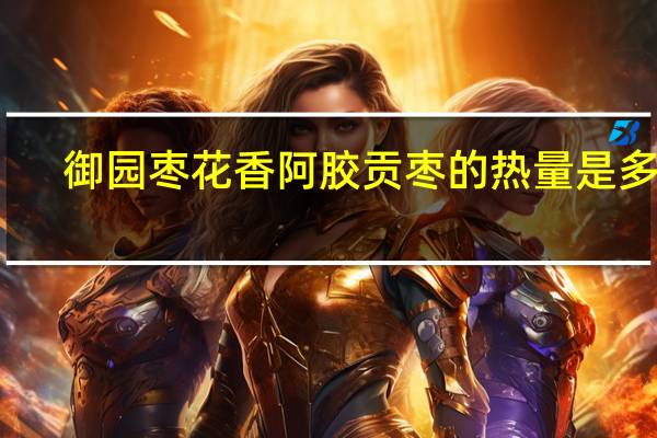 御园枣花香 阿胶贡枣的热量是多少