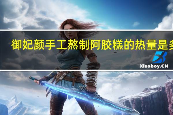 御妃颜 手工熬制阿胶糕的热量是多少