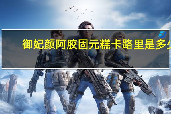 御妃颜 阿胶固元糕卡路里是多少