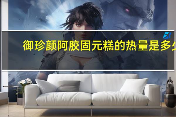 御珍颜 阿胶固元糕的热量是多少