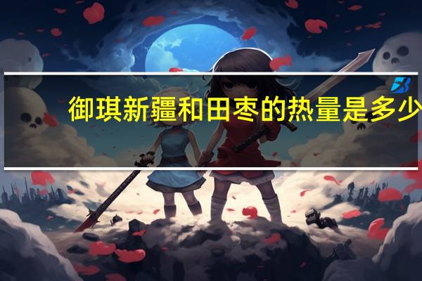 御琪 新疆和田枣的热量是多少
