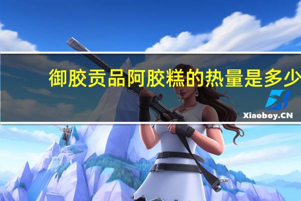 御胶贡品 阿胶糕的热量是多少