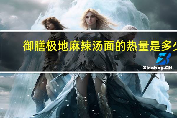 御膳 极地麻辣汤面的热量是多少