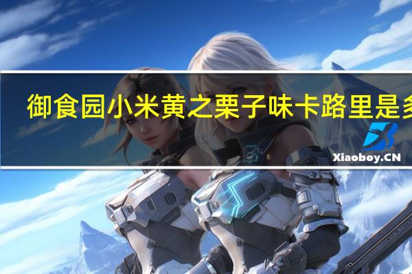 御食园小米黄之栗子味卡路里是多少