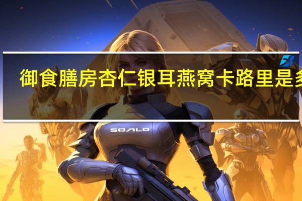 御食膳房 杏仁银耳燕窝卡路里是多少