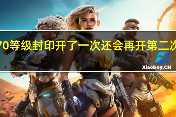 御龙在天双线570等级封印开了一次还会再开第二次吗 御龙在天70级封印