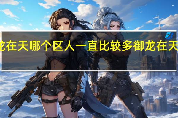 御龙在天哪个区人一直比较多 御龙在天龙啸天下