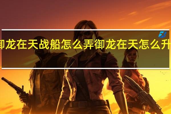 御龙在天战船怎么弄 御龙在天怎么升级最快
