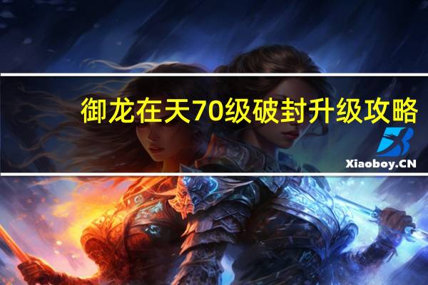 御龙在天70级破封升级攻略（《御龙在天》70级前冲级诀窍）