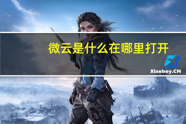 微云是什么在哪里打开（微云是什么）