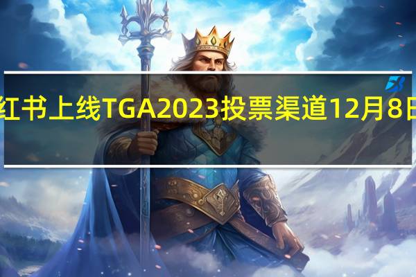 微信、B站、小红书上线 TGA 2023 投票渠道12 月 8 日颁奖 到底什么情况嘞