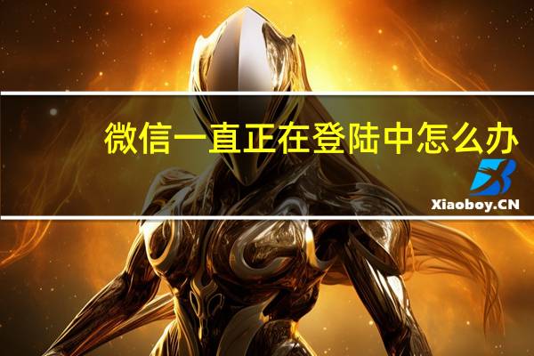 微信一直正在登陆中怎么办（微信一直正在登陆）