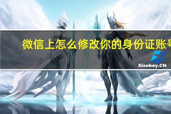 微信上怎么修改你的身份证账号（微信账号怎么更改）