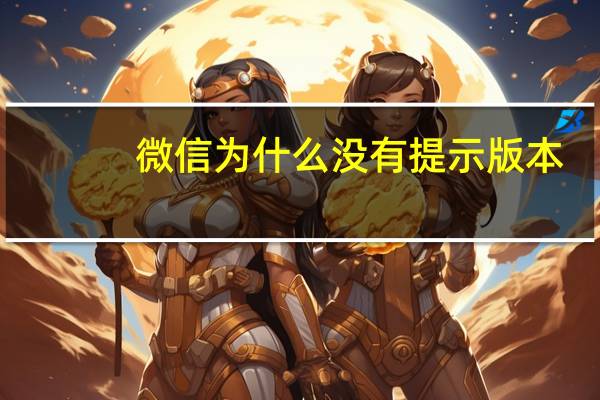 微信为什么没有提示版本,怎么更新啊 为什么微信更新不了8.0