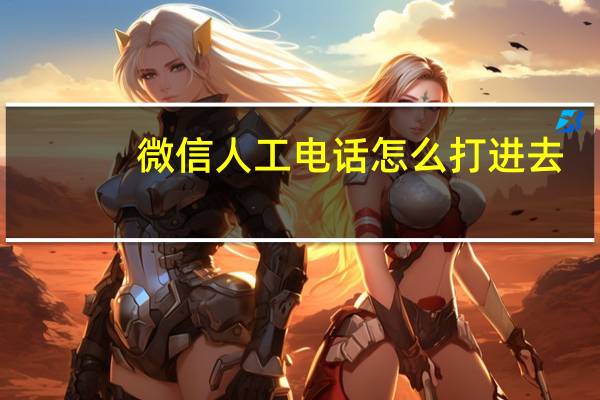 微信人工电话怎么打进去（微信人工电话怎么才能接到人工）