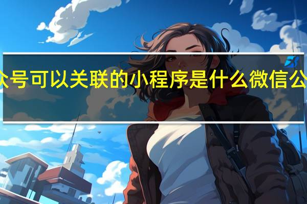 微信公众号可以关联的小程序是什么 微信公众平台小程序