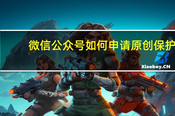 微信公众号如何申请原创保护（微信公众号如何申请）