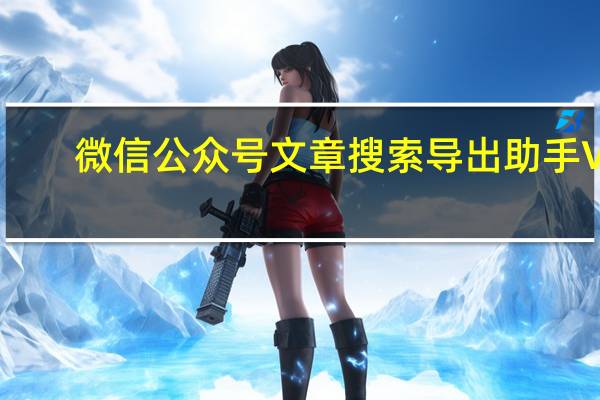 微信公众号文章搜索导出助手 V1.5.9 绿色免费版（微信公众号文章搜索导出助手 V1.5.9 绿色免费版功能简介）