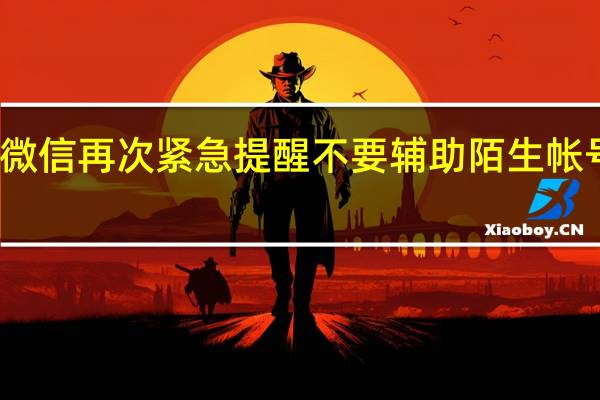微信再次紧急提醒 不要辅助陌生帐号解封
