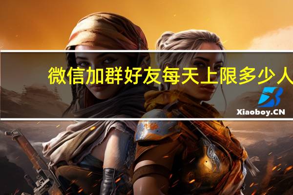 微信加群好友每天上限多少人