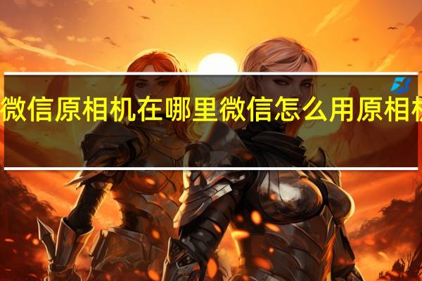 微信原相机在哪里 微信怎么用原相机拍照