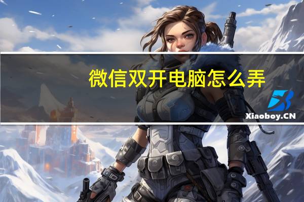 微信双开电脑怎么弄（微信双开）