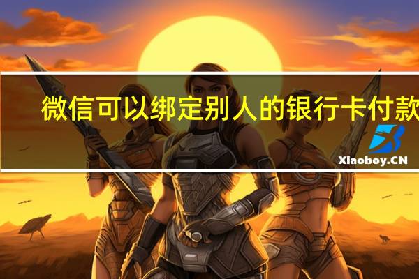 微信可以绑定别人的银行卡付款吗（微信可以绑定别人的银行卡）