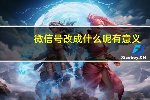 微信号改成什么呢有意义（微信号改成什么呢）