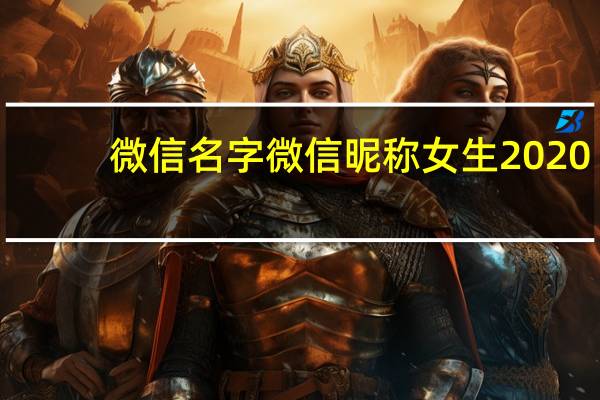 微信名字微信昵称女生2020（微信名字微信昵称2021最新）