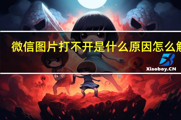 微信图片打不开是什么原因怎么解决（微信图片打不开是什么原因）