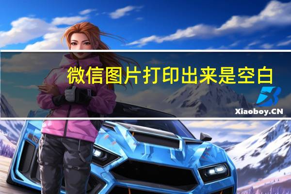 微信图片打印出来是空白（微信图片打印出来空白）